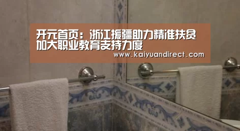 开元首页:浙江援疆助力精准扶贫 加大职业教育支持力度(图1) 开元官网