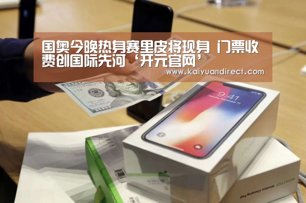 国奥今晚热身赛里皮将现身 门票收费创国际先河‘开元官网’(图2) 开元官方