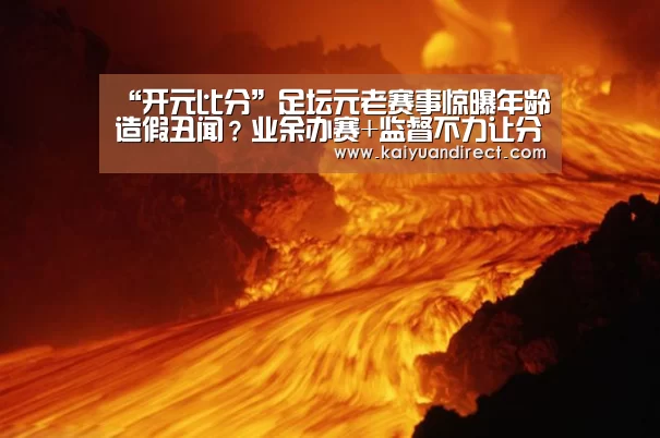 “开元比分”足坛元老赛事惊曝年龄造假丑闻?业余办赛+监督不力让分迷心凉!(图3) 开元官方