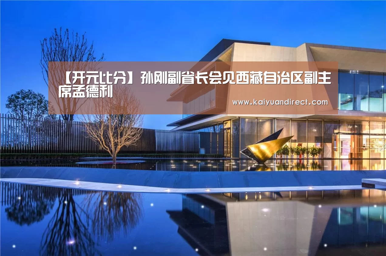 【开元比分】孙刚副省长会见西藏自治区副主席孟德利(图2) 开元首页